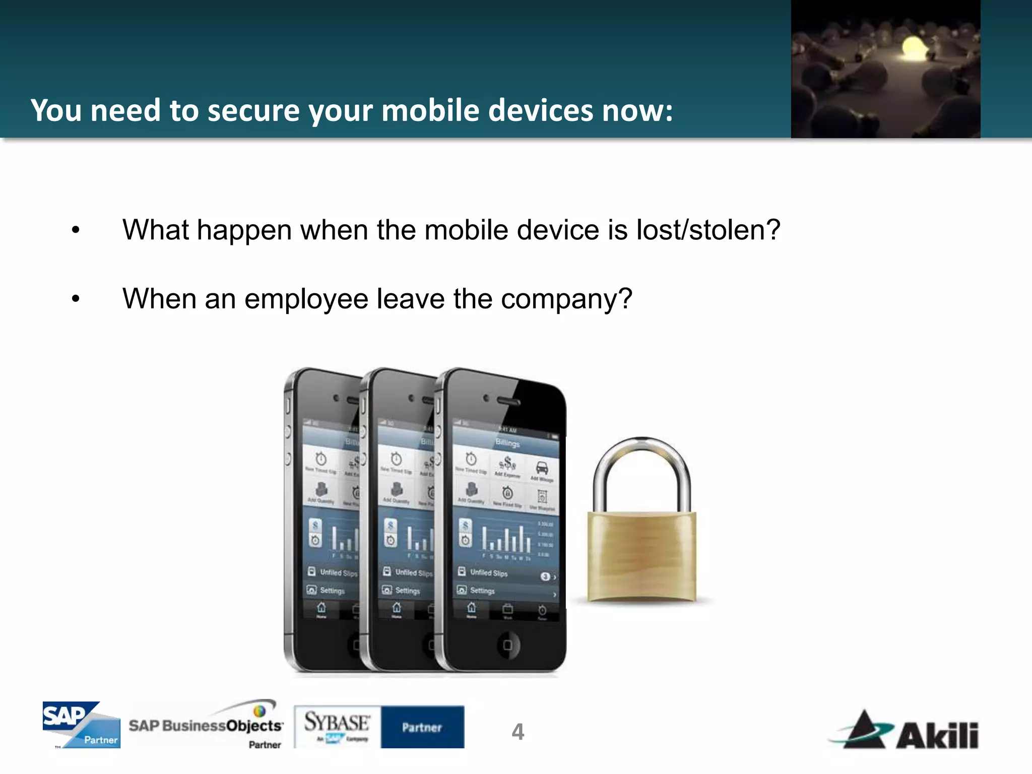 You need to secure your mobile devices now:


  •   What happen when the mobile device is lost/stolen?

  •   When an employee leave the company?




                                   4
 