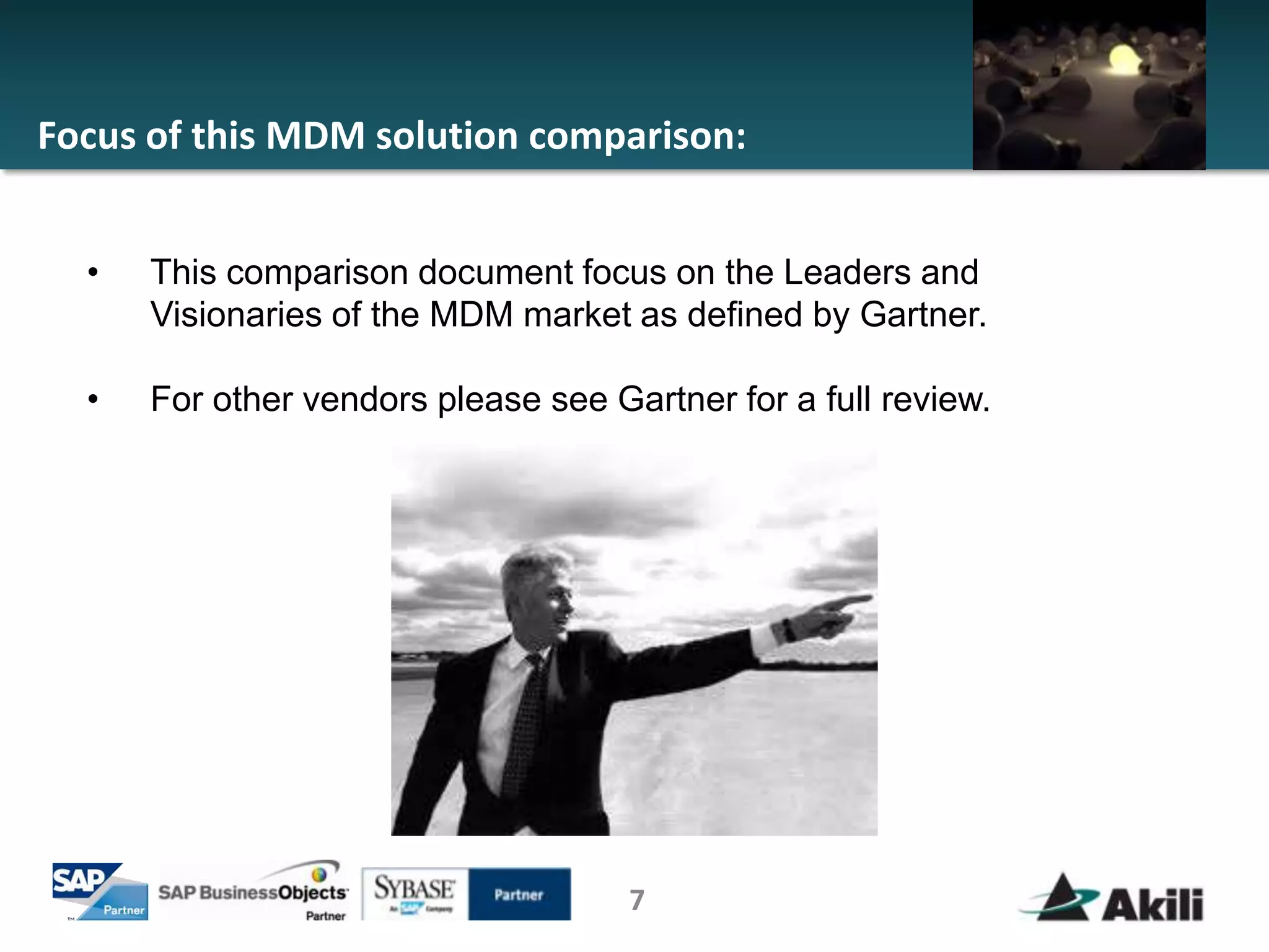 Focus of this MDM solution comparison:


  •   This comparison document focus on the Leaders and
      Visionaries of the MDM market as defined by Gartner.

  •   For other vendors please see Gartner for a full review.




                                     7
 