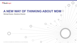 © COPYRIGHT 2016 MARKLOGIC CORPORATION. ALL RIGHTS RESERVED.
A NEW WAY OF THINKING ABOUT MDM
Michael Doane, Solutions Director
 