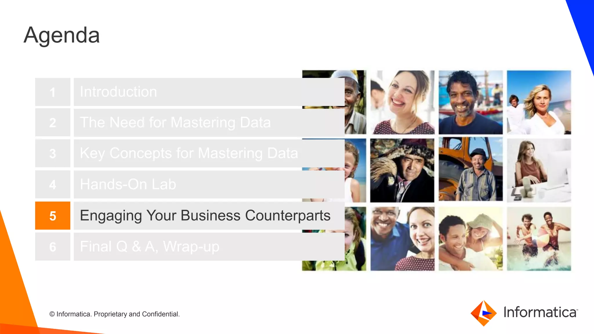 45 © Informatica. Proprietary and Confidential.45
Agenda
Introduction
The Need for Mastering Data
Key Concepts for Mastering Data
1
2
3
Hands-On Lab4
Engaging Your Business Counterparts5
Final Q & A, Wrap-up6
 