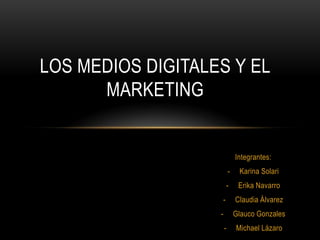 LOS MEDIOS DIGITALES Y EL
      MARKETING


                               Integrantes:
                           -    Karina Solari
                           -    Erika Navarro
                       -       Claudia Álvarez
                   -           Glauco Gonzales
                       -       Michael Lázaro
 