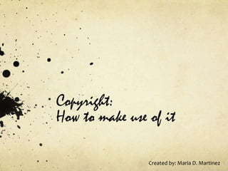 Copyright: How to make use of it Created by: Maria D. Martinez 