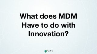 What does MDM
Have to do with
Innovation?
 