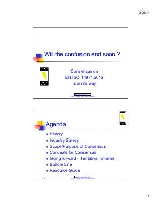 2/25/14

Will the confusion end soon ?
Consensus on
EN ISO 14971:2012
is on its way
www.EisnerSafety.com
Eisner Safety Consultants © 2014

Agenda
!!
!!
!!
!!
!!
!!
!!
2

History
Industry Survey
Scope/Purpose of Consensus
Concepts for Consensus
Going forward - Tentative Timeline
Bottom Line
Resource Guide
www.EisnerSafety.com
Eisner Safety Consultants © 2014

1

 