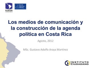 Los medios de comunicación y
 la construcción de la agenda
     política en Costa Rica
               Agosto, 2012

     MSc. Gustavo Adolfo Araya Martínez
 