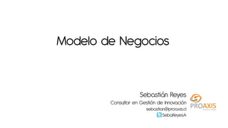 Modelo de Negocios


                     Sebastián Reyes
        Consultor en Gestión de Innovación
                       sebastian@proaxis.cl
                               SebaReyesA
 