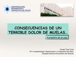 CONSECUENCIAS DE UN
TERRIBLE DOLOR DE MUELAS…
A propósito de un caso
Úrsula Toral Toral
R-3. Anestesiología, Reanimación y Terapéutica del Dolor
Hospital General Universitario de Alicante
 