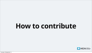 Macros
• Written in KumaScript, which is pretty much just JS
• https://developer.mozilla.org/en-US/docs/
Project:MDN/Contributing/Custom_macros
• For example, {{HTMLElement("div")}} is found at
developer.mozilla.org/en-US/docs/
Template:HTMLElement

Monday, 14 October 13

 
