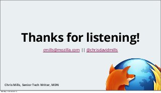 Thanks for listening!
cmills@mozilla.com || @chrisdavidmills

Chris Mills, Senior Tech Writer, MDN
Monday, 14 October 13

 