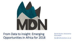From Data to insight: Emerging
Opportunities in Africa for 2018
Daniel Austin, Geoscience
Consultant
Dan@mdnsolutions.co.uk
 