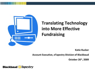 Translating Technology into More Effective Fundraising Katie Rucker Account Executive, eTapestry Division of Blackbaud October 26 th , 2009 