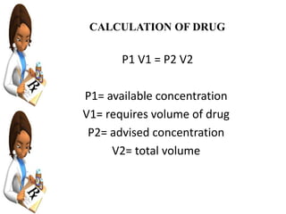 CALCULATION OF DRUG
P1 V1 = P2 V2
P1= available concentration
V1= requires volume of drug
P2= advised concentration
V2= total volume
 