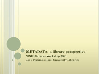METADATA: a library perspective
NINES Summer Workshop 2008
Jody Perkins, Miami University Libraries
 