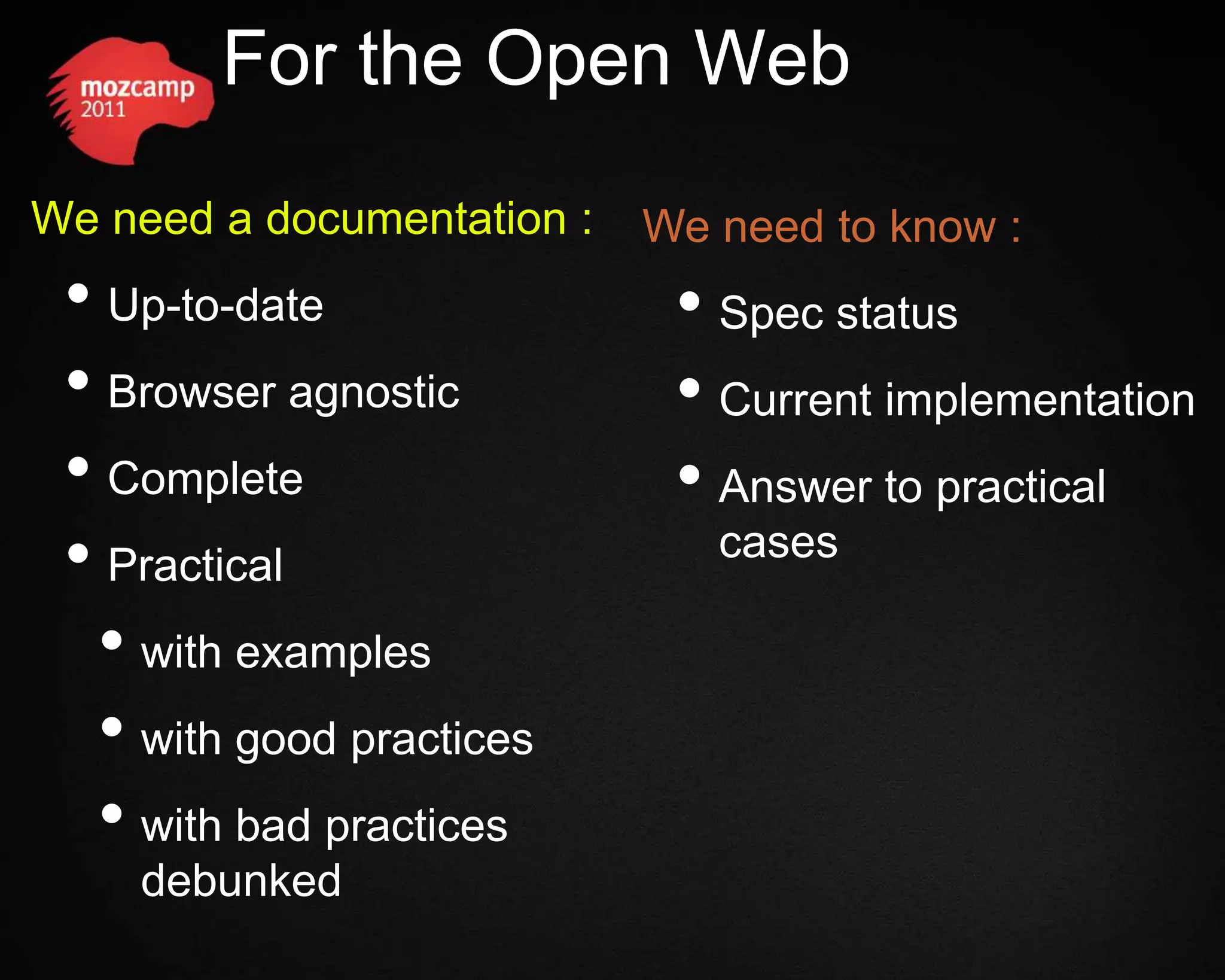 For the Open Web We need a documentation : We need to know : • Up-to-date • Spec status • Browser agnostic • Current implementation • Complete • Answer to practical • Practical cases • with examples • with good practices • with bad practices debunked 