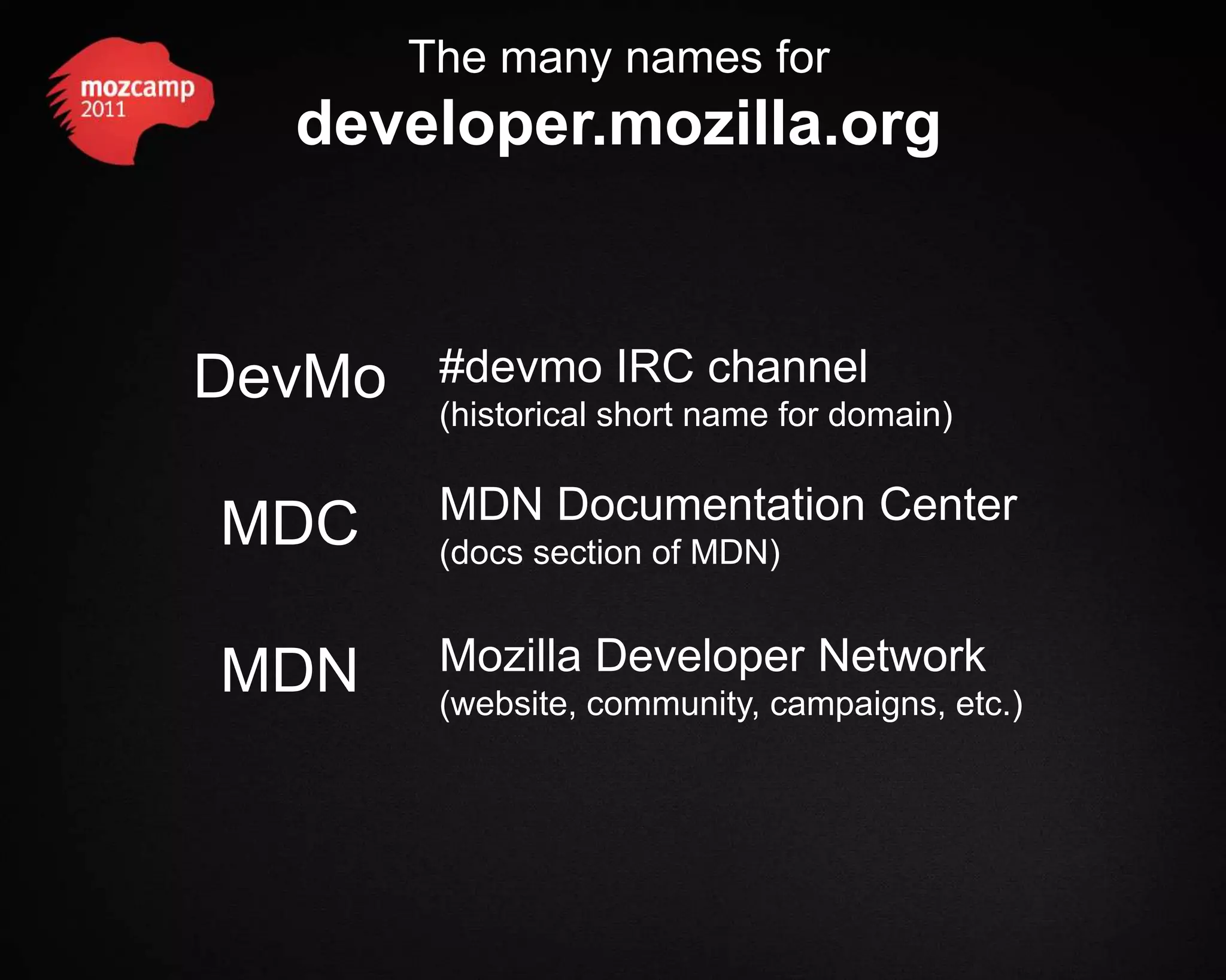 The many names for developer.mozilla.org DevMo #devmo IRC channel (historical short name for domain) MDN Documentation Center MDC (docs section of MDN) MDN Mozilla Developer Network (website, community, campaigns, etc.) 