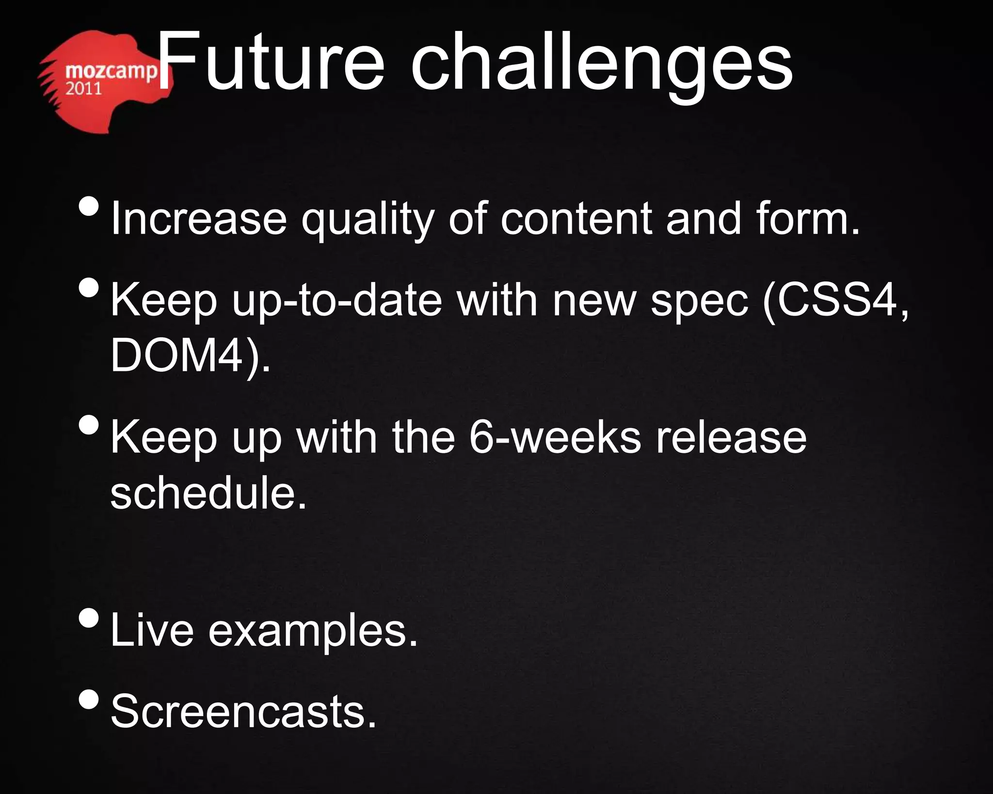 Future challenges • Increase quality of content and form. • Keep up-to-date with new spec (CSS4, DOM4). • Keep up with the 6-weeks release schedule. • Live examples. • Screencasts. 