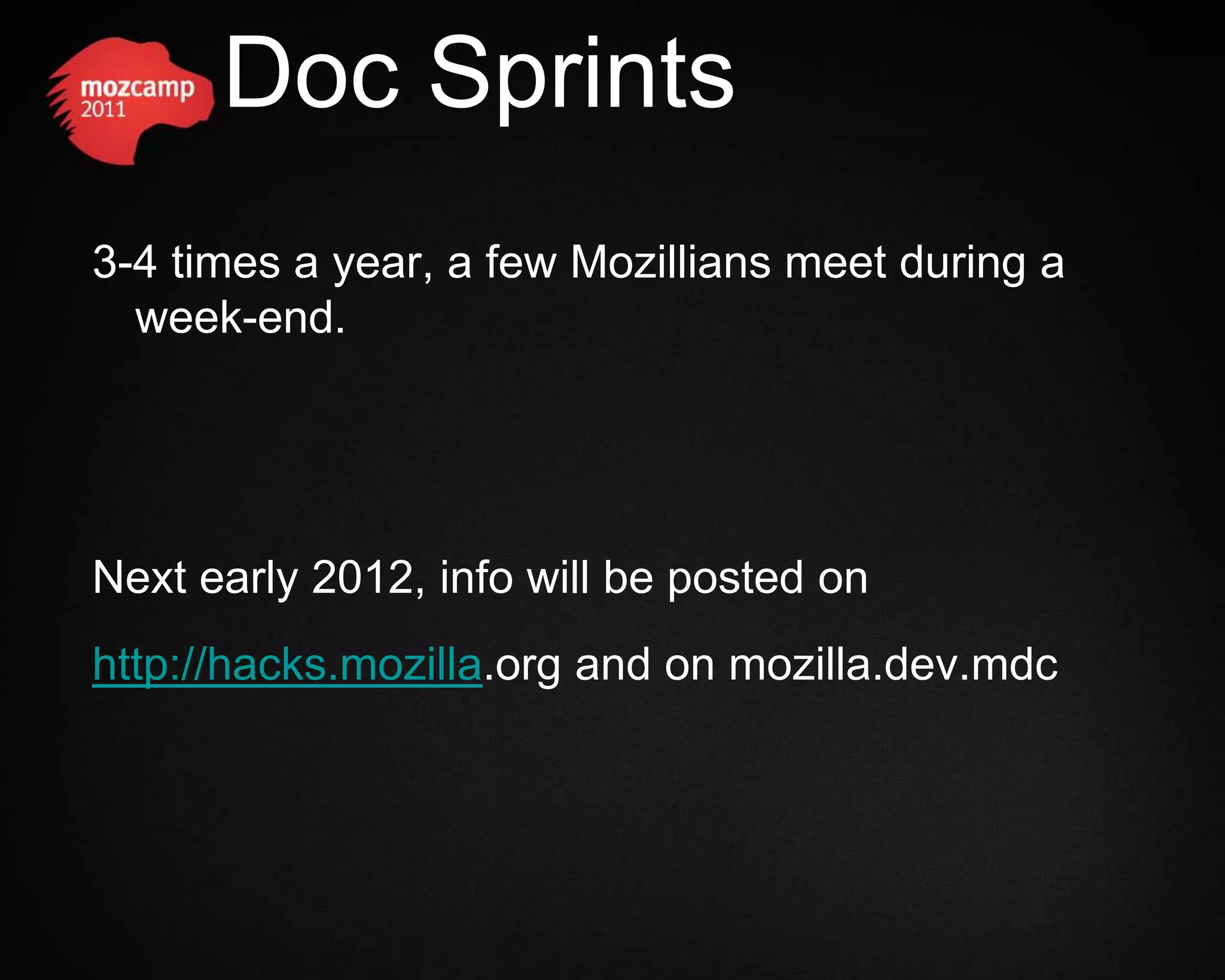 Doc Sprints 3-4 times a year, a few Mozillians meet during a week-end. Next early 2012, info will be posted on http://hacks.mozilla.org and on mozilla.dev.mdc 