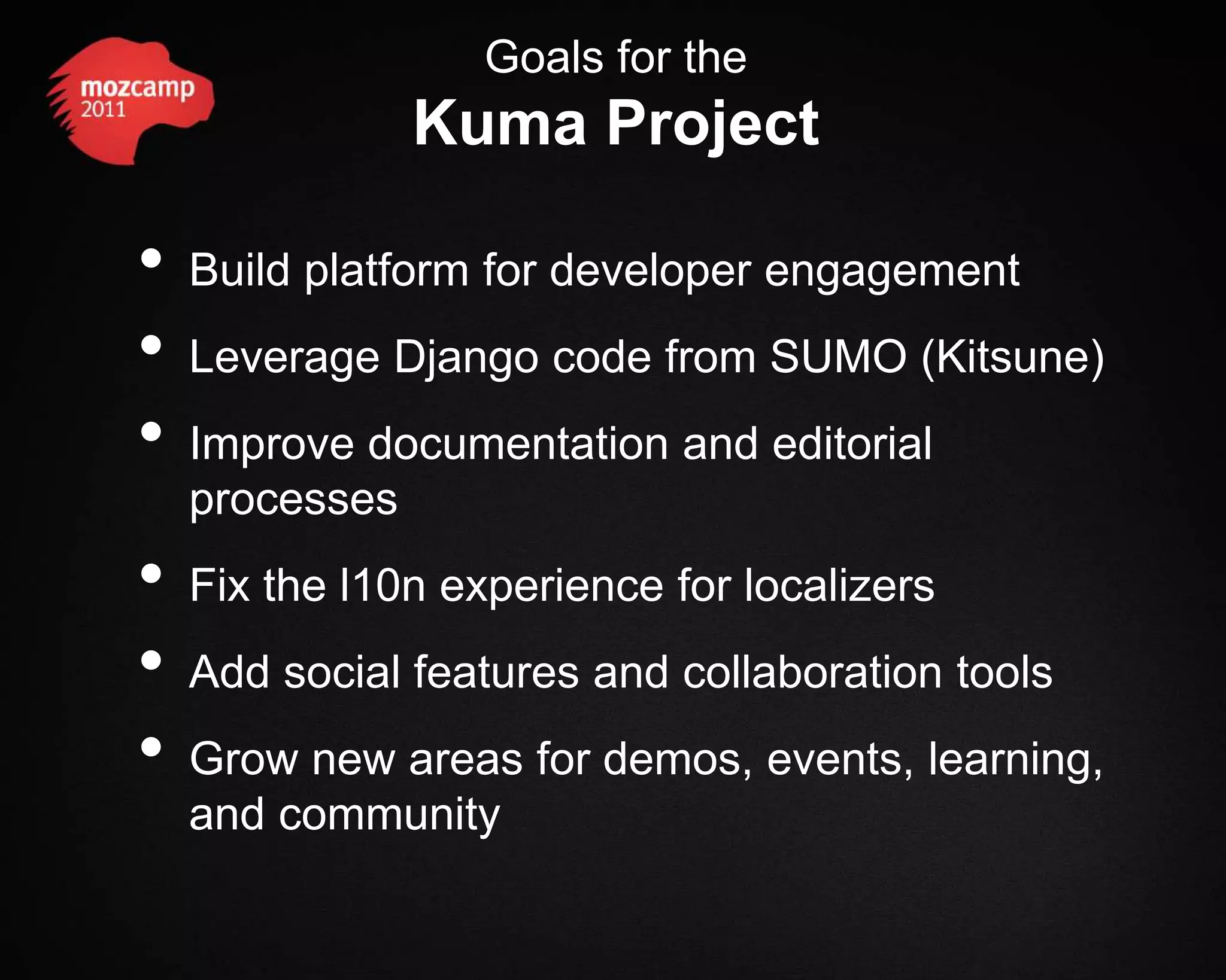 Goals for the Kuma Project • Build platform for developer engagement • Leverage Django code from SUMO (Kitsune) • Improve documentation and editorial processes • Fix the l10n experience for localizers • Add social features and collaboration tools • Grow new areas for demos, events, learning, and community 