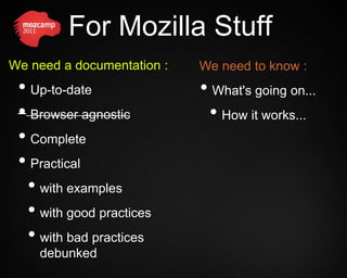 For Mozilla Stuff
We need a documentation :   We need to know :
 • Up-to-date               • What's going on...
 • Browser agnostic          • How it works...
 • Complete
 • Practical
  • with examples
  • with good practices
  • with bad practices
    debunked
 
