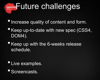 Future challenges
• Increase quality of content and form.
• Keep up-to-date with new spec (CSS4,
 DOM4).
• Keep up with the 6-weeks release
 schedule.

• Live examples.
• Screencasts.
 
