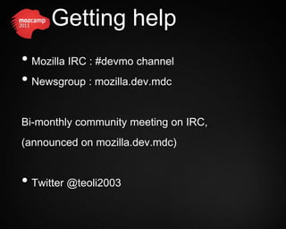 Getting help
• Mozilla IRC : #devmo channel
• Newsgroup : mozilla.dev.mdc

Bi-monthly community meeting on IRC,
(announced on mozilla.dev.mdc)


• Twitter @teoli2003
 