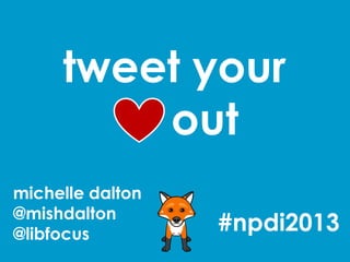 tweet your
         out
michelle dalton
@mishdalton
@libfocus
                  #npdi2013
 