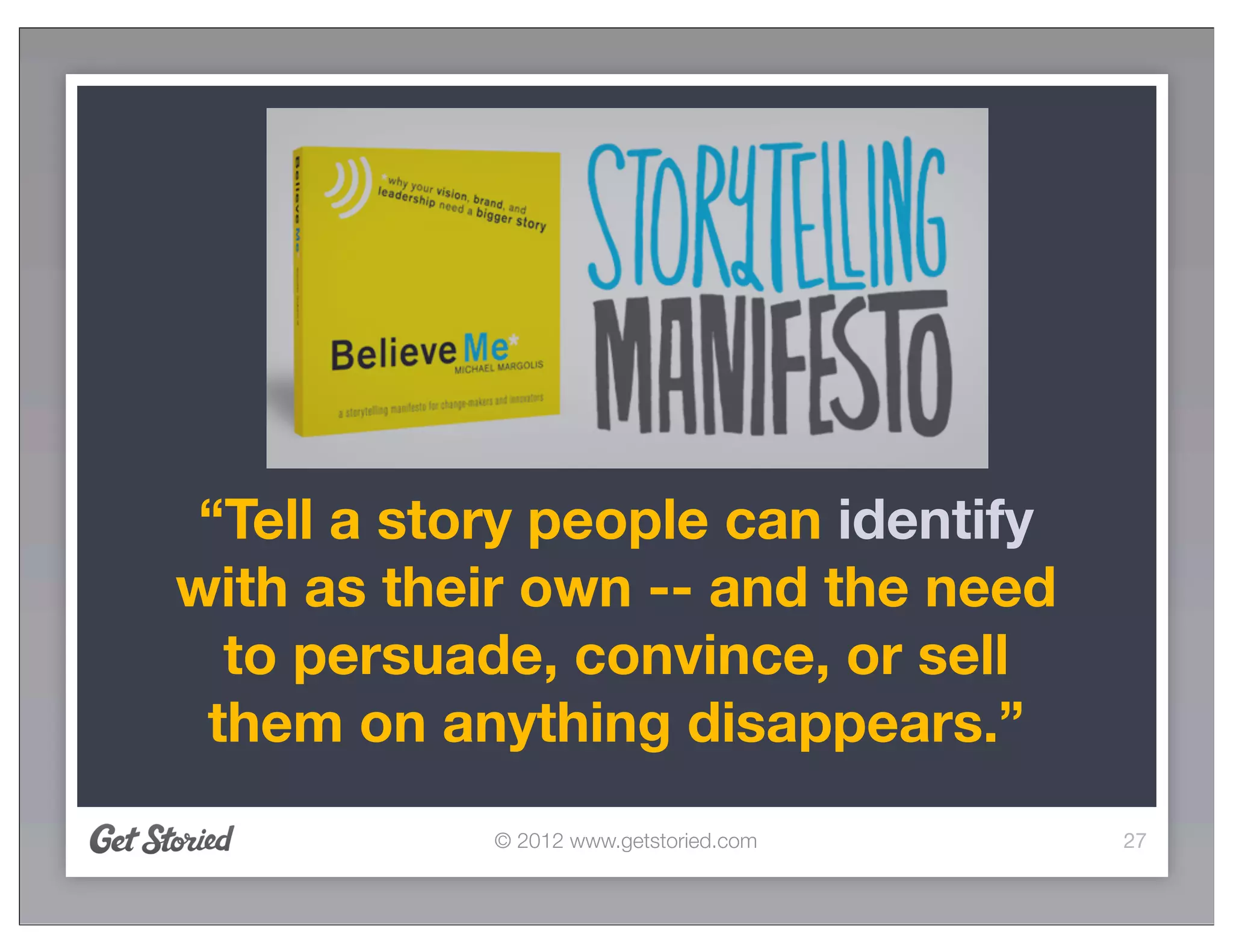 “Tell a story people can identify
with as their own -- and the need
  to persuade, convince, or sell
 them on anything disappears.”
            © 2012 www.getstoried.com   27
 