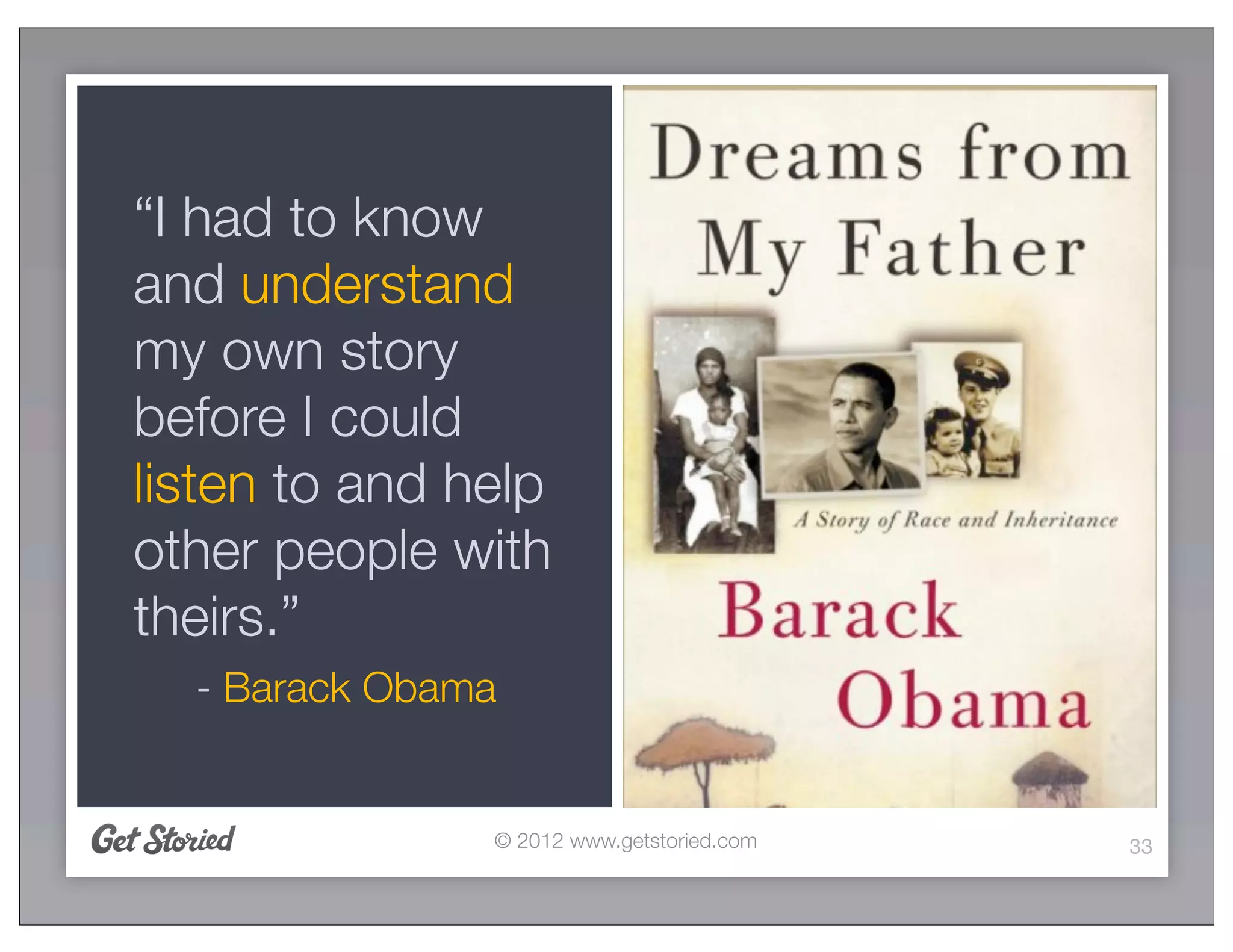 “I had to know
and understand
my own story
before I could
listen to and help
other people with
theirs.”
  - Barack Obama


               © 2012 www.getstoried.com   33
 