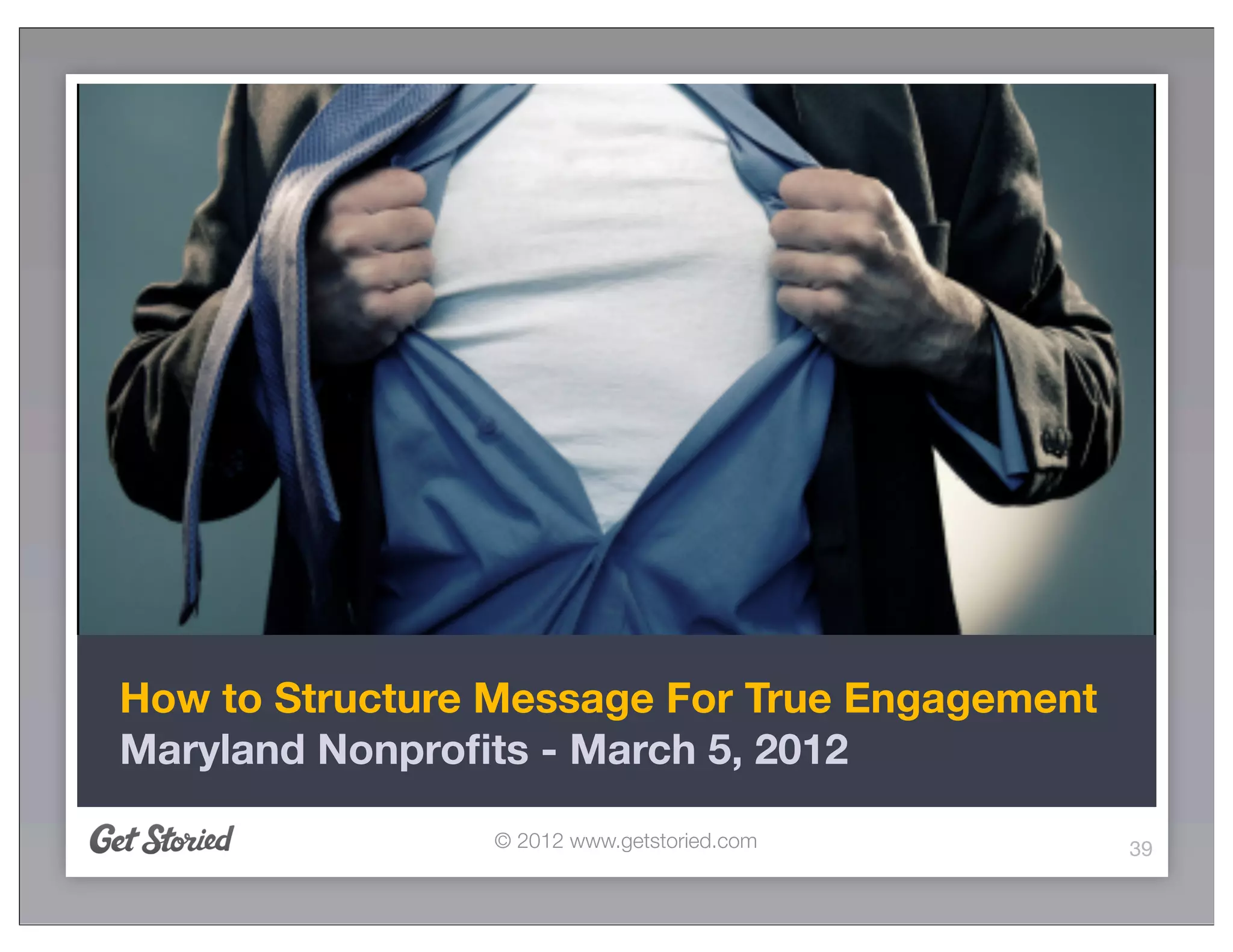 How to Structure Message For True Engagement
Maryland Nonproﬁts - March 5, 2012

                © 2012 www.getstoried.com      39
 