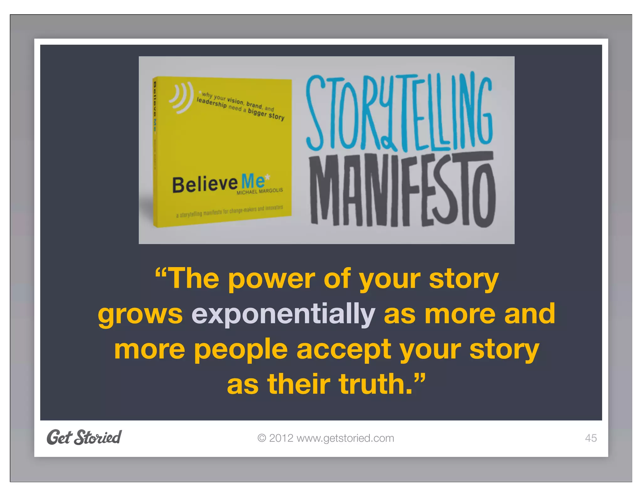“The power of your story
grows exponentially as more and
 more people accept your story
        as their truth.”
          © 2012 www.getstoried.com   45
 