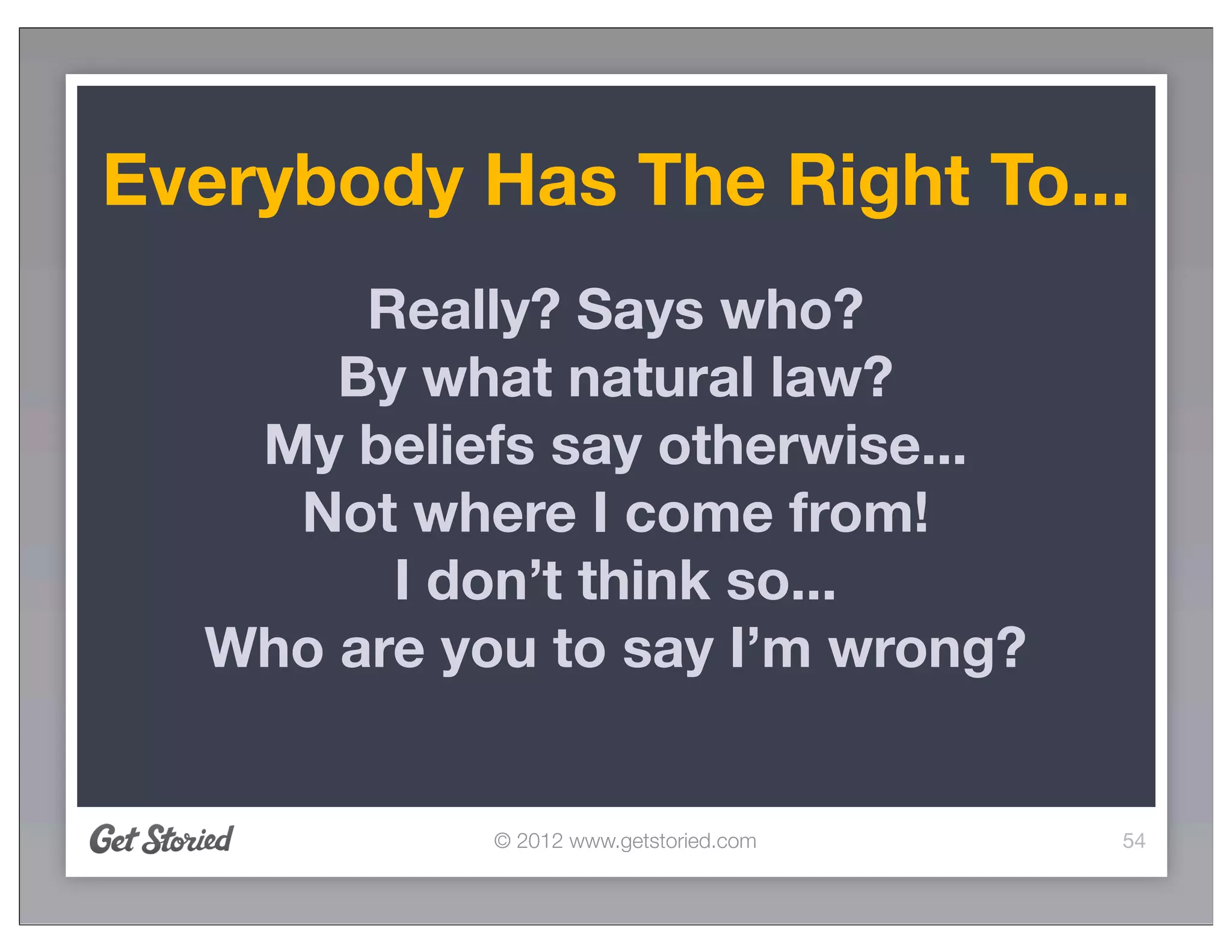 Everybody Has The Right To...
       Really? Says who?
      By what natural law?
   My beliefs say otherwise...
    Not where I come from!
        I don’t think so...
  Who are you to say I’m wrong?


            © 2012 www.getstoried.com   54
 