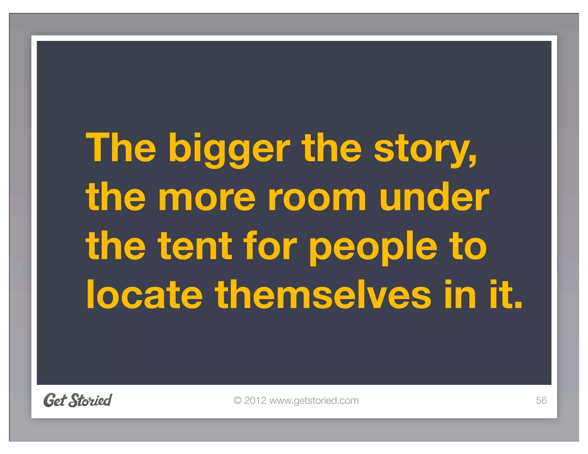 The bigger the story,
the more room under
the tent for people to
locate themselves in it.

        © 2012 www.getstoried.com   56
 