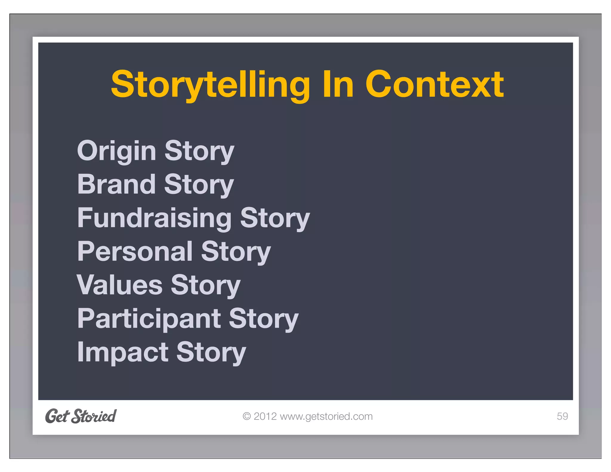 Storytelling In Context
Origin Story
Brand Story
Fundraising Story
Personal Story
Values Story
Participant Story
Impact Story

            © 2012 www.getstoried.com   59
 