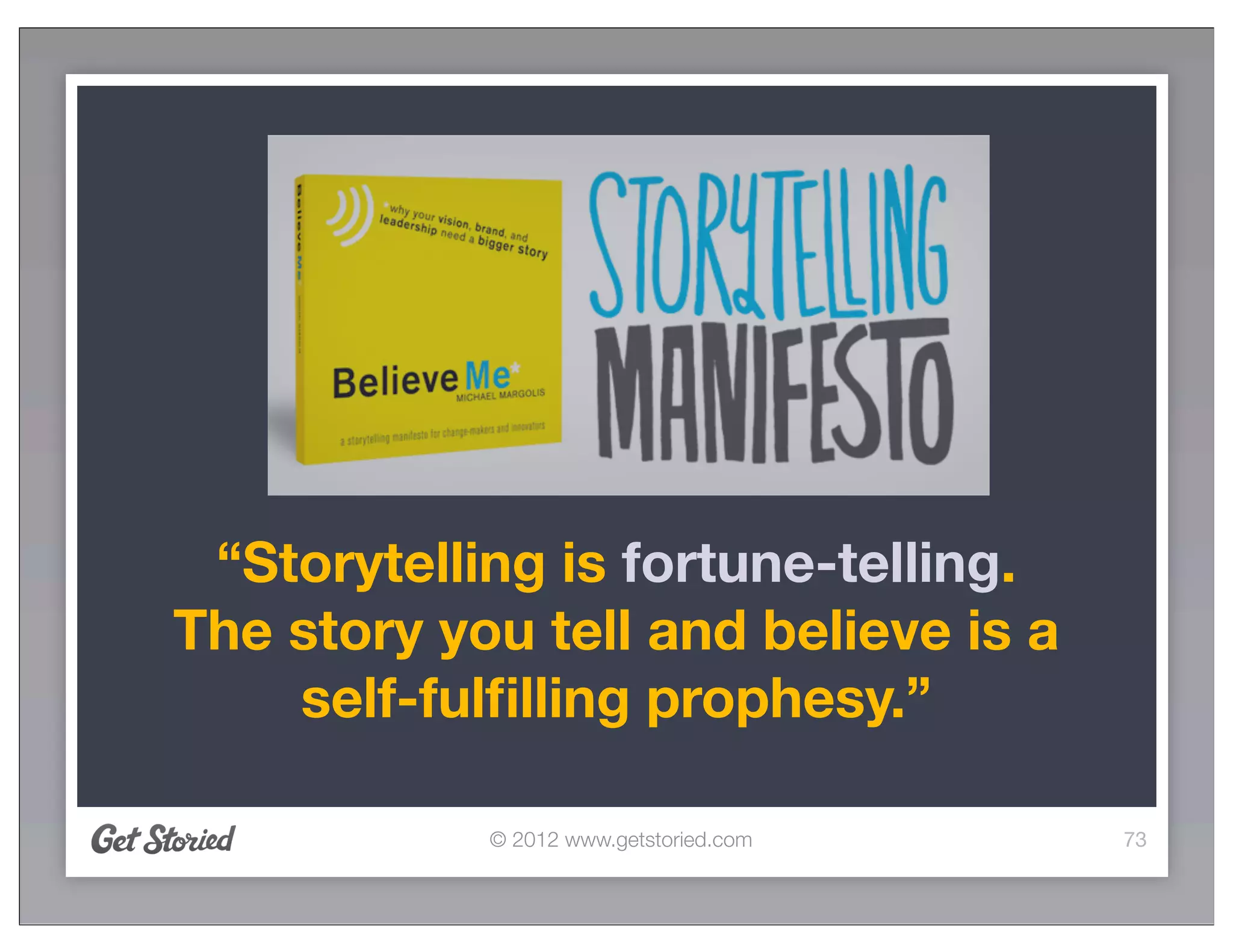 “Storytelling is fortune-telling.
The story you tell and believe is a
    self-fulﬁlling prophesy.”

            © 2012 www.getstoried.com   73
 