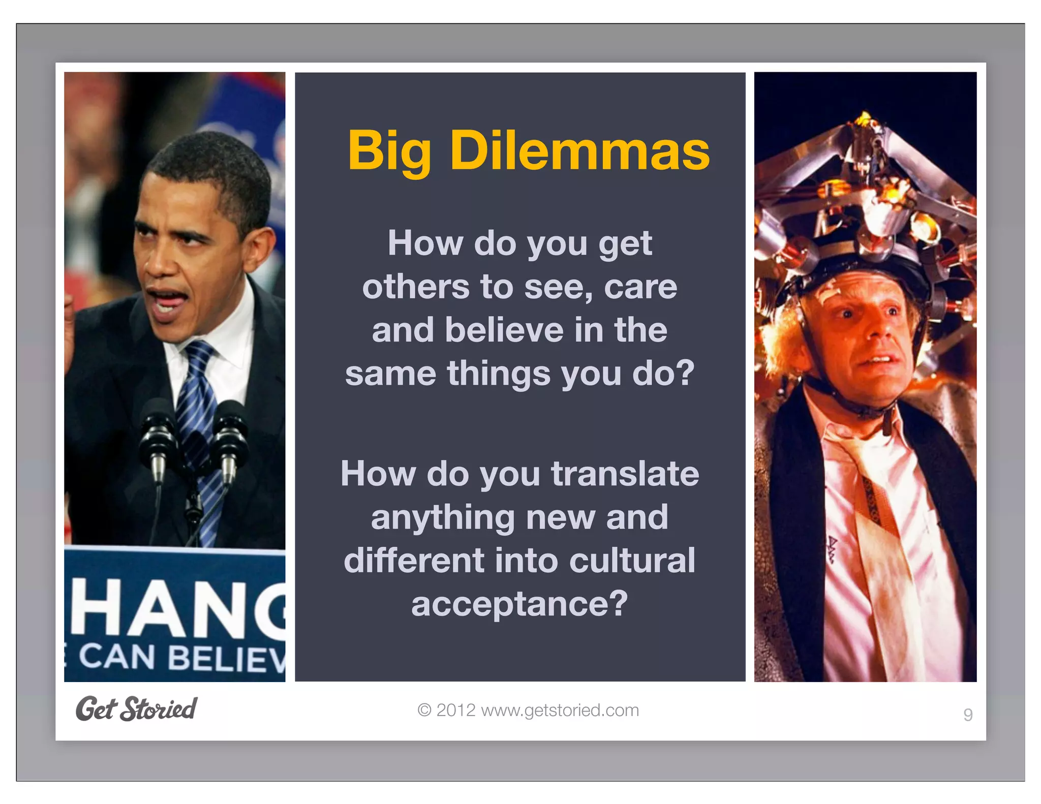 Big Dilemmas
  How do you get
 others to see, care
 and believe in the
same things you do?

How do you translate
  anything new and
different into cultural
     acceptance?

    © 2012 www.getstoried.com   9
 