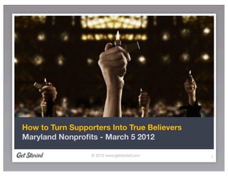 How to Turn Supporters Into True Believers
Maryland Nonproﬁts - March 5 2012

                  © 2012 www.getstoried.com   1
 