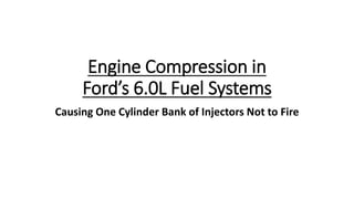 Engine Compression in
Ford’s 6.0L Fuel Systems
Causing One Cylinder Bank of Injectors Not to Fire
 