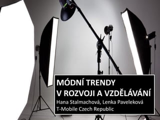 MÓDNÍ TRENDY
V ROZVOJI A VZDĚLÁVÁNÍ
Hana Stalmachová, Lenka Paveleková
T-Mobile Czech Republic
 