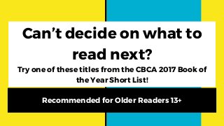 Can’t decide on what to
read next?
Try one of these titles from the CBCA 2017 Book of
the Year Short List!
Recommended for Older Readers 13+
 