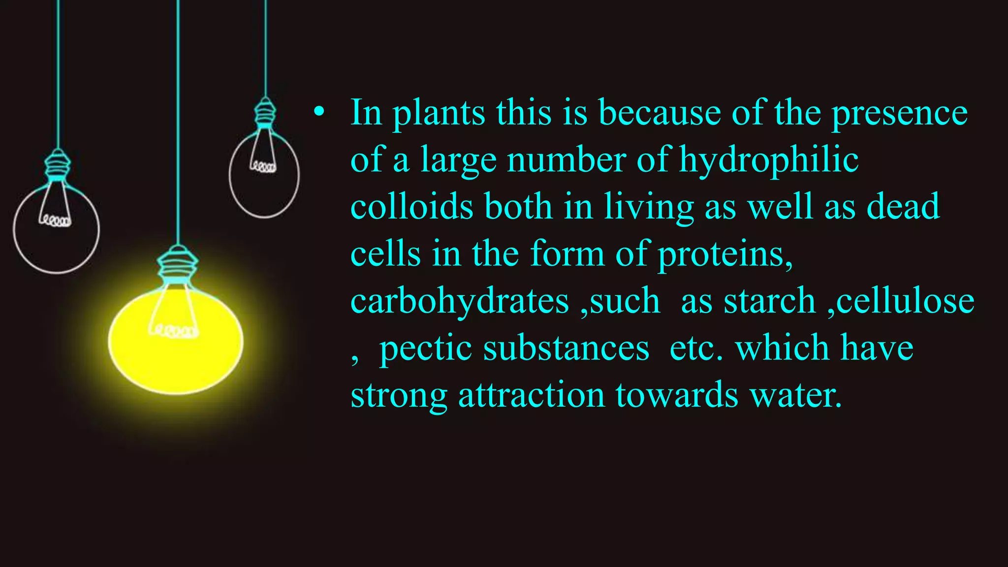 • In plants this is because of the presence
of a large number of hydrophilic
colloids both in living as well as dead
cells in the form of proteins,
carbohydrates ,such as starch ,cellulose
, pectic substances etc. which have
strong attraction towards water.
 