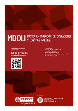 para más información y
admisiones
Tel. 93 547 60 66
executive@euncet.es
terrassa
Euncet Business School
Tel. 93 547 60 66
executive@euncet.es
Ctra. de Terrassa a Talamanca, km 3,
08225 - TERRASSA
MDOLIMÁSTER EN DIRECCIÓN DE OPERACIONES
Y LOGÍSTICA INTEGRAL
 