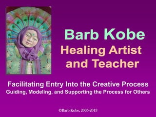 Facilitating Entry Into the Creative Process
Guiding, Modeling, and Supporting the Process for Others
©Barb Kobe, 2005-2013
 