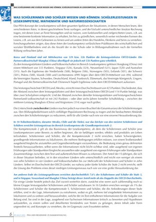 Was schülerinnen und schüler Wissen und können: schülerleistungen in lesekompetenz, mathematik und naturWissenschaften




    Was schülerinnen und schüler Wissen und können: schülerleistungen in
    lesekompetenz, mathematik und naturWissenschaften
    Das PISA-Konzept der Lesekompetenz soll dem gesamten Spektrum der Situationen, in denen menschen lesen, den
    verschiedenen Arten, in denen geschriebene texte vorliegen, und der Vielzahl unterschiedlicher Ansätze rechnung
    tragen, mit denen Leser an texte herangehen und sie nutzen, vom funktionellen und zielgerichteten Lesen, z.b. um
    eine bestimmte konkrete Information zu erhalten, bis hin zu gründlichen, wesentlich weiter reichenden formen des
    Lesens, z.b. um aus dem gelesenen zu lernen und um andere Arten des Handelns, Denkens und Seins zu verstehen.
    forschungsarbeiten zeigen, dass diese Arten der Lesekompetenz verlässlichere Prädiktoren des wirtschaftlichen und
    sozialen Wohlbefindens sind als die Anzahl der in der Schule oder in bildungsmaßnahmen nach der formellen
    bildung verbrachten Jahre.

    Korea und Finnland sind mit Mittelwerten von 539 bzw. 536 Punkten die leistungsstärksten OECD-Länder. Die
    Partnervolkswirtschaft Shanghai (China) überflügelt sie jedoch mit 556 Punkten ganz erheblich.
    Zu den leistungsstärksten Ländern und Volkswirtschaften im bereich Lesekompetenz gehören Hongkong (China) (mit
    einem mittelwert von 533 Punkten), Singapur (526), Kanada (524), neuseeland (521), Japan (520) und Australien
    (515). Auch die Ergebnisse der niederlande (508), belgiens (506), norwegens (503), Estlands (501), der Schweiz
    (501), Polens (500), Islands (500) und Liechtensteins (499) liegen über dem OECD-mittelwert von 494, während
    die Vereinigten Staaten, Schweden, Deutschland, Irland, frankreich, Dänemark, das Vereinigte Königreich, ungarn,
    Portugal und die Partnervolkswirtschaft Chinesisch taipeh Ergebnisse nahe dem OECD-mittelwert aufweisen.

    Das leistungsschwächste OECD-Land, mexiko, erreicht einen Durchschnittswert von 425 Punkten. Das bedeutet, dass
    der Abstand zwischen dem leistungsstärksten und dem leistungsschwächsten OECD-Land 114 Punkte beträgt, was
    über zwei Schuljahren entspricht. und der Abstand zwischen dem/der leistungsstärksten und leistungsschwächsten
    Partnerland/-volkswirtschaft ist mit 242 Punkten – oder über sechs Jahren formeller Schulbildung – zwischen der
    mittleren Leistung Shanghais (China) und Kirgisistans (314) sogar noch größer.

    Die unterschiede zwischen den Ländern machen jedoch nur einen bruchteil der gesamtvarianz der Schülerleistungen
    aus. Den bildungsbedürfnissen solch vielfältiger Populationen rechnung zu tragen und die beobachteten Abstände
    zwischen den Schülerleistungen zu reduzieren, stellt für alle Länder nach wie vor eine enorme Herausforderung dar.

    In 18 Teilnehmerländern, darunter Mexiko, Chile und die Türkei, war das höchste von den meisten Schülerinnen und
    Schülern erreichte Leistungsniveau im Bereich Lesekompetenz die Grundkompetenzstufe 2.
    Die Kompetenzstufe 2 gilt als das basisniveau der Lesekompetenz, ab dem die Schülerinnen und Schüler jene
    Lesekompetenzen unter beweis zu stellen beginnen, die sie befähigen werden, effektiv und produktiv am Leben
    teilzuhaben. Schülerinnen und Schüler, die die Kompetenzstufe 2 nicht erreichen, haben Schwierigkeiten,
    grundlegende Informationen zu lokalisieren, die mehrere bedingungen erfüllen müssen, von einem textbestandteil
    ausgehend Vergleiche anzustellen und gegenüberstellungen vorzunehmen, die bedeutung eines genau definierten
    textteils herauszuarbeiten, selbst wenn die Informationen nicht leicht sichtbar sind, oder ausgehend von eigenen
    Erfahrungen oder Standpunkten Vergleiche anzustellen oder ausgehend von eigenen Erfahrungen oder Standpunkten
    Zusammenhänge zwischen dem text und außertextlichem Wissen zu erkennen. Der Anteil der 15-Jährigen, die sich
    in dieser Situation befinden, ist in den einzelnen Ländern sehr unterschiedlich und reicht von weniger als einem
    von zehn Schülern in vier Ländern und Volkswirtschaften bis zur mehrzahl der Schülerinnen und Schüler in zehn
    Ländern. Selbst im Durchschnitt der OECD-Länder, wo nahezu jeder fünfte Schüler die Stufe 2 nicht erreicht, stellt
    die Lösung des Problems eines derart niedrigen Leistungsniveaus nach wie vor eine große Herausforderung dar.

    Am anderen Ende des Leistungsspektrums erreichen durchschnittlich 7,6% der Schülerinnen und Schüler die Stufe 5,
    und in Singapur, Neuseeland und Shanghai (China) beträgt dieser Anteil mehr als das Doppelte des OECD-Durchschnitts.
    für einige Länder besteht jedoch das Ziel zurzeit weiterhin darin, zunächst eine wenn auch zahlenmäßig noch so
    kleine gruppe leistungsstarker Schülerinnen und Schüler aufzubauen: In 16 Ländern erreichen weniger als 1% der
    Schülerinnen und Schüler die Kompetenzstufe 5. Schülerinnen und Schüler, die die Anforderungen dieser Stufe
    erfüllen, sind in der Lage, Informationen zu extrahieren, wobei es gilt, mehrere tief eingebettete Informationen zu
    lokalisieren und zu ordnen und herauszufinden, welche der im text enthaltenen Informationen für die Aufgabe von
    belang sind. Sie sind in der Lage, ausgehend von fachwissen Informationen kritisch zu bewerten und Hypothesen
    aufzustellen, zu einem vollen und detaillierten Verständnis von texten zu gelangen, deren Inhalt oder form
    ungewohnt ist, und Konzepte zu verstehen, die im gegensatz zum Erwarteten stehen.


6   © OECD 2010 PISA 2009 ErgEbnISSE: ZuSAmmEnfASSung
 