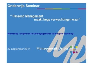 Onderwijs Seminar

  “ Passend Management
                 maakt hoge verwachtingen waar”


Workshop “Drijfveren in Gedragsgerichte training en coaching”




27 september 2011
 