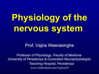Physiology of the
nervous system
Prof. Vajira Weerasinghe
Professor of Physiology, Faculty of Medicine
University of Peradeniya & Consultant Neurophysiologist,
Teaching Hospital, Peradeniya
www.slideshare.net/vajira54
 