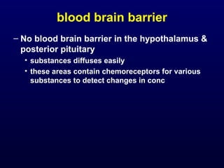 blood brain barrier
– No blood brain barrier in the hypothalamus &
posterior pituitary
• substances diffuses easily
• these areas contain chemoreceptors for various
substances to detect changes in conc
 