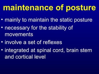 maintenance of posture
• mainly to maintain the static posture
• necessary for the stability of
movements
• involve a set of reflexes
• integrated at spinal cord, brain stem
and cortical level
 