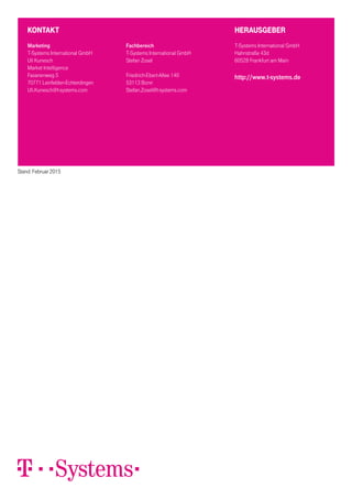 Kontakt
Marketing
T-Systems International GmbH
Uli Kunesch
Market Intelligence
Fasanenweg 5
70771 Leinfelden-Echterdingen
Uli.Kunesch@t-systems.com
HERAUSGEBER
T-Systems International GmbH
Hahnstraße 43d
60528 Frankfurt am Main
http://www.t-systems.de
Stand: Februar 2015
Fachbereich
T-Systems International GmbH
Stefan Zosel
Friedrich-Ebert-Allee 140
53113 Bonn
Stefan.Zosel@t-systems.com
 