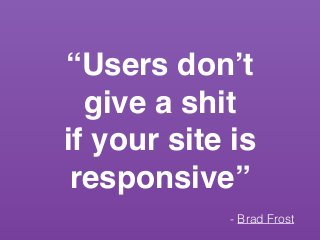 “Users don’t! 
give a shit! 
if your site is 
responsive” 
- Brad Frost 
 