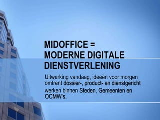 MIDOFFICE =MODERNE Digitale dienstverlening Uitwerking vandaag, ideeën voor morgen omtrent dossier-, product- en dienstgericht  werken binnen Steden, Gemeenten en OCMW’s. 